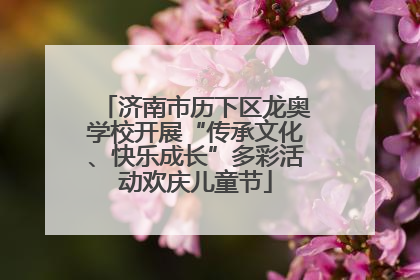 济南市历下区龙奥学校开展“传承文化、快乐成长”多彩活动欢庆儿童节
