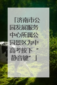 济南市公园发展服务中心所属公园景区为中高考按下“静音键”