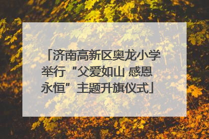 济南高新区奥龙小学举行“父爱如山 感恩永恒”主题升旗仪式
