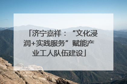 济宁嘉祥：“文化浸润+实践服务”赋能产业工人队伍建设