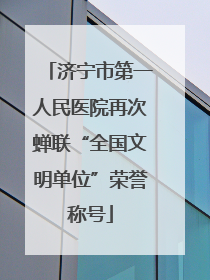 济宁市第一人民医院再次蝉联“全国文明单位”荣誉称号