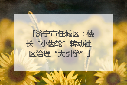 济宁市任城区：楼长“小齿轮”转动社区治理“大引擎”