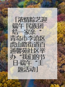 浓情粽艺迎端午 民族团结一家亲“ 青岛市李沧区虎山路街道百通馨苑社区举办“我们的节日·端午“主题活动