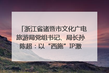 浙江省诸暨市文化广电旅游局党组书记、局长孙陈超：以“西施”IP激活全域旅游 打造县域文旅融合新标杆｜第七届全国县域旅游研究成果发布系列活动