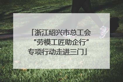 浙江绍兴市总工会“劳模工匠助企行”专项行动走进三门
