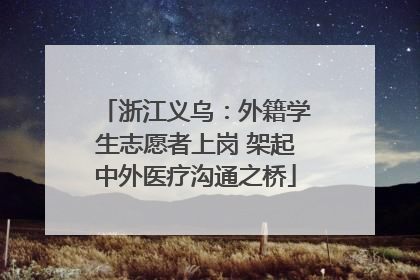 浙江义乌：外籍学生志愿者上岗 架起中外医疗沟通之桥