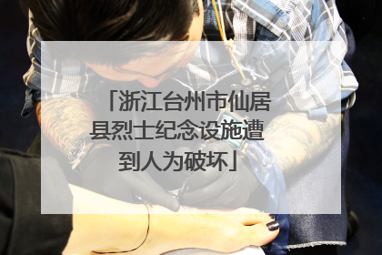 浙江台州市仙居县烈士纪念设施遭到人为破坏