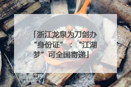 浙江龙泉为刀剑办“身份证”：“江湖梦”可全国寄递