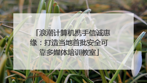 浪潮计算机携手信诚惠缘：打造当地首批安全可靠多媒体培训教室