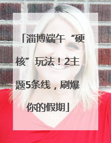 淄博端午“硬核”玩法！2主题5条线，刷爆你的假期