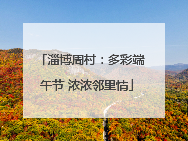 淄博周村：多彩端午节 浓浓邻里情