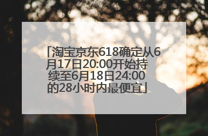 淘宝京东618确定从6月17日20:00开始持续至6月18日24:00的28小时内最便宜