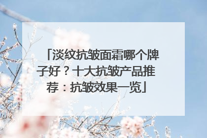 淡纹抗皱面霜哪个牌子好？十大抗皱产品推荐：抗皱效果一览