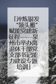 淬炼银发“领头雁”赋能党建新征程——泉州市举办离退休干部党支部书记能力建设专题培训