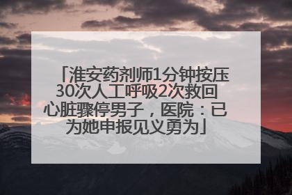 淮安药剂师1分钟按压30次人工呼吸2次救回心脏骤停男子，医院：已为她申报见义勇为