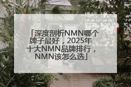 深度剖析NMN哪个牌子最好，2025年十大NMN品牌排行，NMN该怎么选