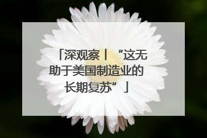 深观察丨“这无助于美国制造业的长期复苏”