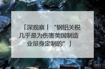 深观察丨“钢铝关税几乎是为伤害美国制造业量身定制的”