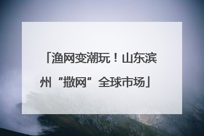 渔网变潮玩！山东滨州“撒网”全球市场