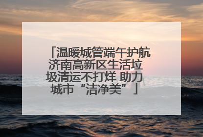 温暖城管端午护航 济南高新区生活垃圾清运不打烊 助力城市“洁净美”