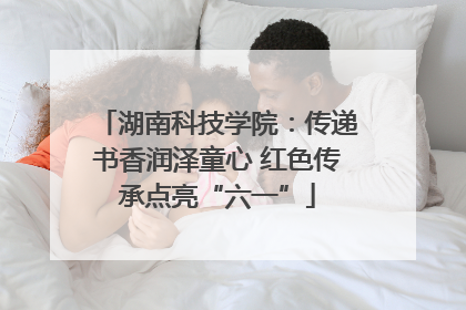 湖南科技学院：传递书香润泽童心 红色传承点亮“六一”