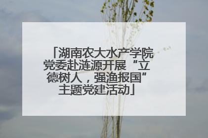 湖南农大水产学院党委赴涟源开展“立德树人，强渔报国”主题党建活动