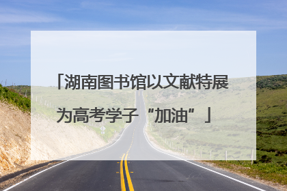 湖南图书馆以文献特展为高考学子“加油”