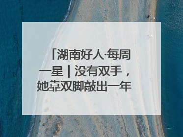 湖南好人·每周一星｜没有双手，她靠双脚敲出一年千万业务标书