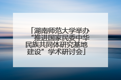 湖南师范大学举办“推进国家民委中华民族共同体研究基地建设”学术研讨会