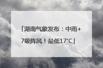 湖南气象发布：中雨+7级阵风！最低17℃