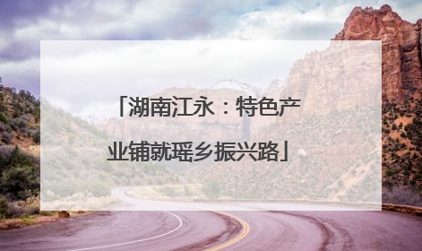 湖南江永：特色产业铺就瑶乡振兴路