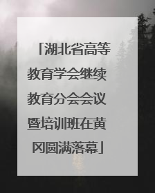 湖北省高等教育学会继续教育分会会议暨培训班在黄冈圆满落幕