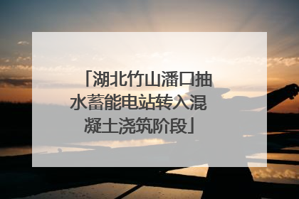 湖北竹山潘口抽水蓄能电站转入混凝土浇筑阶段
