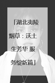 湖北夷陵烟草：沃土生芳华 服务绽新篇