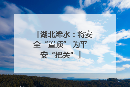 湖北浠水：将安全“置顶” 为平安“把关”