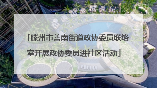 滕州市善南街道政协委员联络室开展政协委员进社区活动