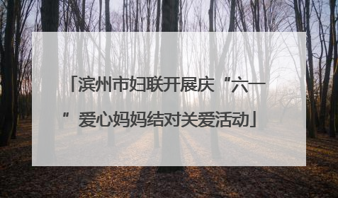 滨州市妇联开展庆“六一”爱心妈妈结对关爱活动