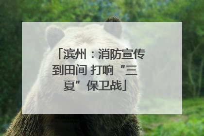 滨州：消防宣传到田间 打响“三夏”保卫战