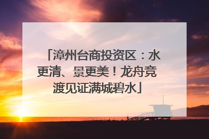 漳州台商投资区：水更清、景更美！龙舟竞渡见证满城碧水