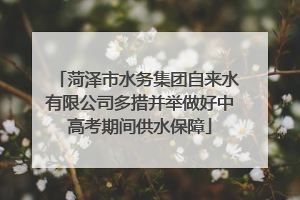 菏泽市水务集团自来水有限公司多措并举做好中高考期间供水保障