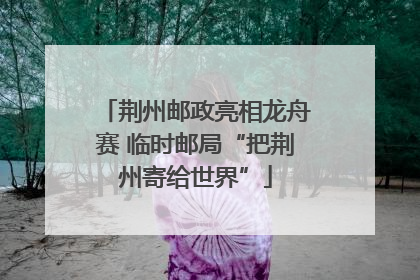 荆州邮政亮相龙舟赛 临时邮局“把荆州寄给世界”