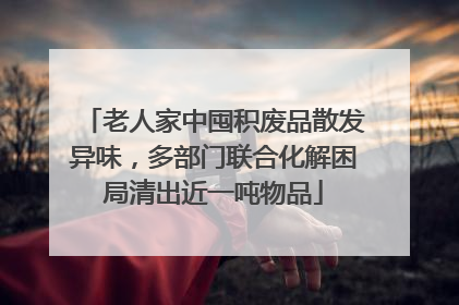 老人家中囤积废品散发异味，多部门联合化解困局清出近一吨物品