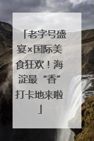 老字号盛宴×国际美食狂欢！海淀最“香”打卡地来啦