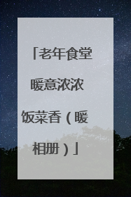 老年食堂 暖意浓浓饭菜香（暖相册）