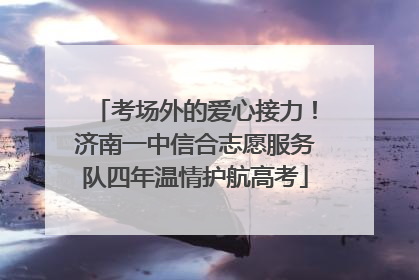 考场外的爱心接力！济南一中信合志愿服务队四年温情护航高考