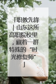 职教先锋｜山东这所高职院校里，藏着一群特殊的“时光修复师”
