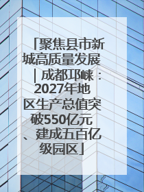 聚焦县市新城高质量发展｜成都邛崃：2027年地区生产总值突破550亿元、建成五百亿级园区