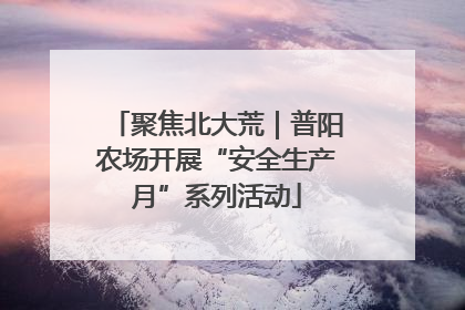 聚焦北大荒｜普阳农场开展“安全生产月”系列活动