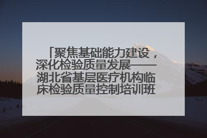 聚焦基础能力建设，深化检验质量发展——湖北省基层医疗机构临床检验质量控制培训班（孝感站）成功举办