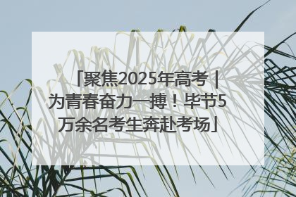 聚焦2025年高考｜为青春奋力一搏！毕节5万余名考生奔赴考场